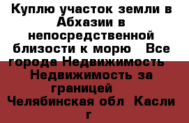 Куплю участок земли в Абхазии в непосредственной близости к морю - Все города Недвижимость » Недвижимость за границей   . Челябинская обл.,Касли г.